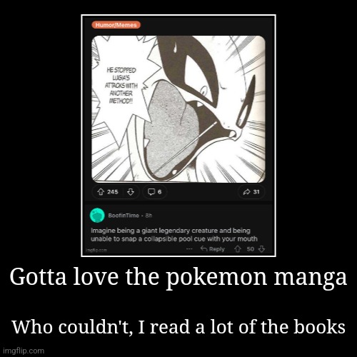 It is great | Gotta love the pokemon manga | Who couldn't, I read a lot of the books | image tagged in funny,demotivationals | made w/ Imgflip demotivational maker