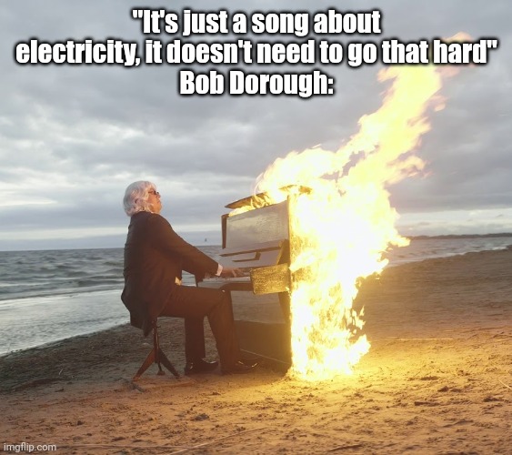 ELECTRICITY ELECTRICITY | "It's just a song about electricity, it doesn't need to go that hard"
Bob Dorough: | image tagged in flaming piano | made w/ Imgflip meme maker