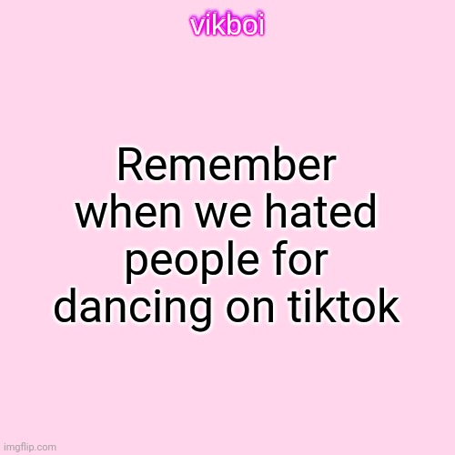 vikboi temp simple | Remember when we hated people for dancing on tiktok | image tagged in vikboi temp modern | made w/ Imgflip meme maker