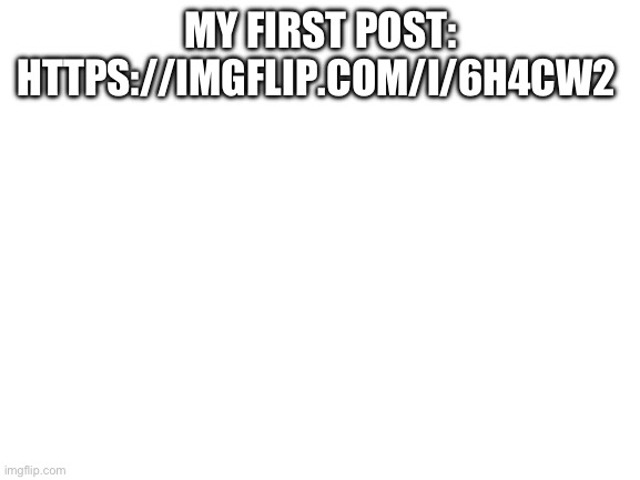 Blank White Template | MY FIRST POST: HTTPS://IMGFLIP.COM/I/6H4CW2 | image tagged in blank white template | made w/ Imgflip meme maker