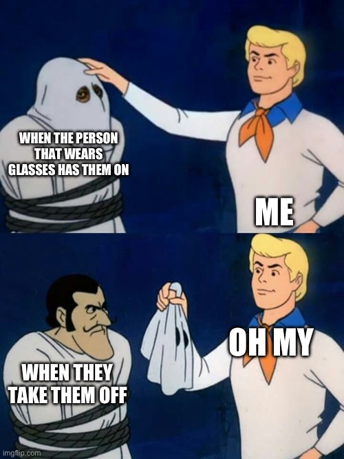 Scooby doo mask reveal | WHEN THE PERSON THAT WEARS GLASSES HAS THEM ON; ME; OH MY; WHEN THEY TAKE THEM OFF | image tagged in scooby doo mask reveal | made w/ Imgflip meme maker