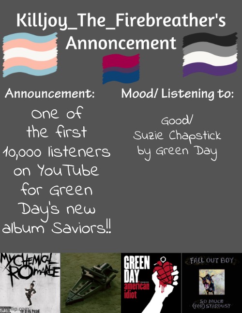 !!!!!!!!! | Good/ Suzie Chapstick by Green Day; One of the first 10,000 listeners on YouTube for Green Day's new album Saviors!! | image tagged in killjoy_the_firebreather's announcement temp,green day,saviors,saviors is out now | made w/ Imgflip meme maker