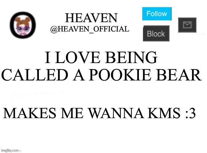 UwU~ | I LOVE BEING CALLED A POOKIE BEAR; MAKES ME WANNA KMS :3 | image tagged in heaven s template | made w/ Imgflip meme maker