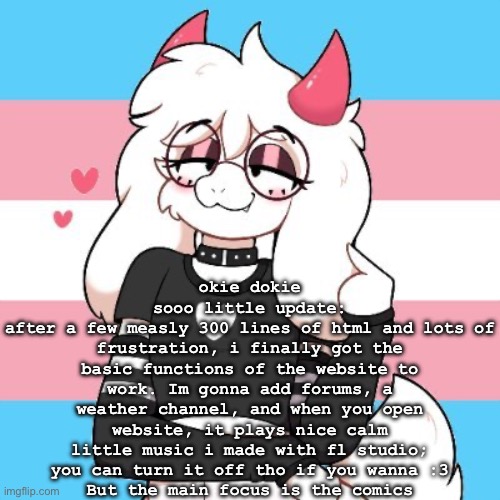 yeah okay bye now | okie dokie
sooo little update:
after a few measly 300 lines of html and lots of frustration, i finally got the basic functions of the website to work. Im gonna add forums, a weather channel, and when you open website, it plays nice calm little music i made with fl studio; you can turn it off tho if you wanna :3
But the main focus is the comics | image tagged in uhh yuh | made w/ Imgflip meme maker