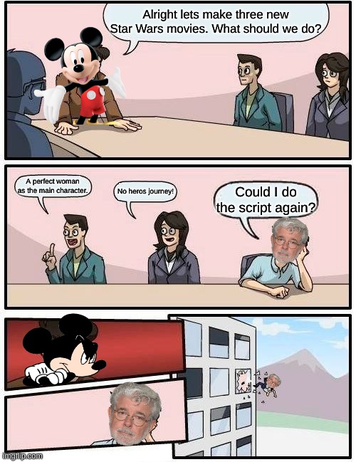 mickey!!!!!! | Alright lets make three new Star Wars movies. What should we do? A perfect woman as the main character. No heros journey! Could I do the script again? | image tagged in memes,boardroom meeting suggestion | made w/ Imgflip meme maker