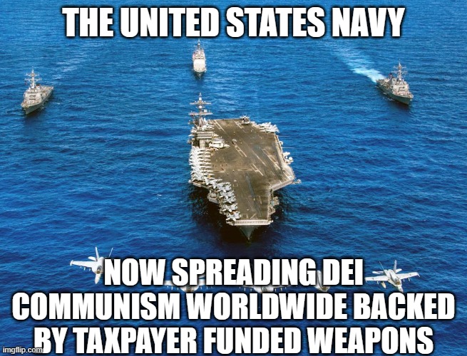 NAVY Battle group aircraft carrier | THE UNITED STATES NAVY; NOW SPREADING DEI COMMUNISM WORLDWIDE BACKED BY TAXPAYER FUNDED WEAPONS | image tagged in navy battle group aircraft carrier | made w/ Imgflip meme maker