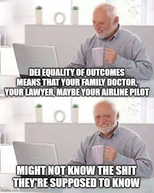 Hide the Pain Harold | DEI EQUALITY OF OUTCOMES MEANS THAT YOUR FAMILY DOCTOR, YOUR LAWYER, MAYBE YOUR AIRLINE PILOT; MIGHT NOT KNOW THE SHIT THEY'RE SUPPOSED TO KNOW | image tagged in memes,hide the pain harold | made w/ Imgflip meme maker