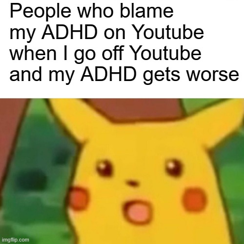 Surprised Pikachu | People who blame my ADHD on Youtube when I go off Youtube and my ADHD gets worse | image tagged in memes,surprised pikachu | made w/ Imgflip meme maker