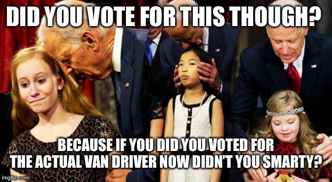Creepy Joe Biden Sniff | DID YOU VOTE FOR THIS THOUGH? BECAUSE IF YOU DID YOU VOTED FOR THE ACTUAL VAN DRIVER NOW DIDN’T YOU SMARTY? | image tagged in creepy joe biden sniff | made w/ Imgflip meme maker