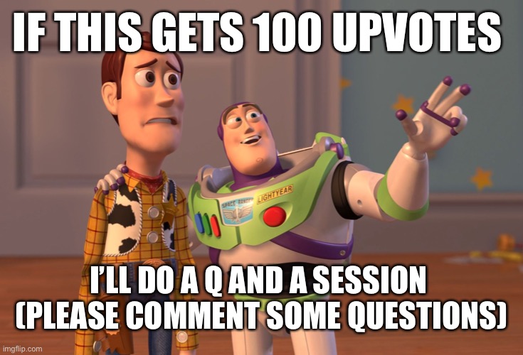 Q and A Session coming on soon | IF THIS GETS 100 UPVOTES; I’LL DO A Q AND A SESSION 

(PLEASE COMMENT SOME QUESTIONS) | image tagged in memes,x x everywhere | made w/ Imgflip meme maker