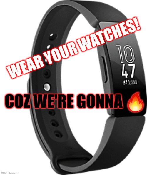Wear your watches! Coz we're gonna burn! | WEAR YOUR WATCHES! COZ WE'RE GONNA 🔥 | image tagged in fitbit,fitness,burn,calories,smartwatch | made w/ Imgflip meme maker