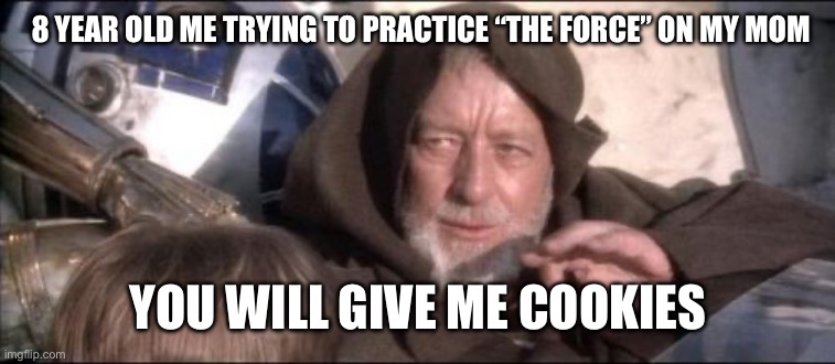 These Aren't The Droids You Were Looking For | 8 YEAR OLD ME TRYING TO PRACTICE “THE FORCE” ON MY MOM; YOU WILL GIVE ME COOKIES | image tagged in memes,these aren't the droids you were looking for | made w/ Imgflip meme maker