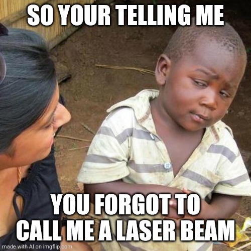 Lassers | SO YOUR TELLING ME; YOU FORGOT TO CALL ME A LASER BEAM | image tagged in memes,third world skeptical kid | made w/ Imgflip meme maker