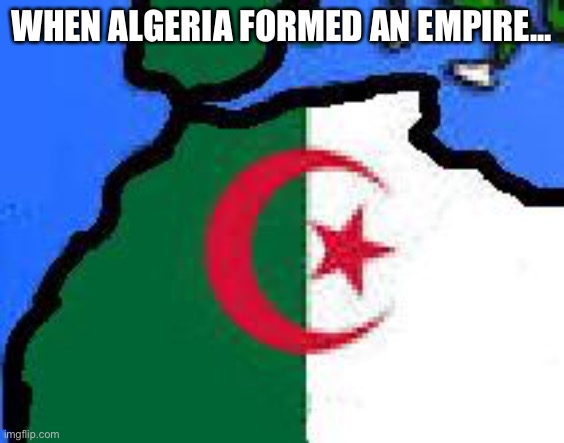 algeria empire | WHEN ALGERIA FORMED AN EMPIRE... | image tagged in algeria empire | made w/ Imgflip meme maker