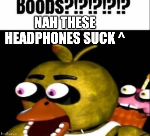 those dollar store headphones lmao | NAH THESE HEADPHONES SUCK ^ | image tagged in fnaf chica boobs | made w/ Imgflip meme maker