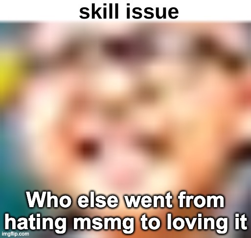skill issue | Who else went from hating msmg to loving it | image tagged in skill issue | made w/ Imgflip meme maker