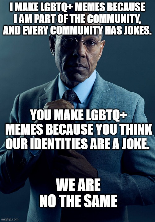 Gus Fring we are not the same | I MAKE LGBTQ+ MEMES BECAUSE I AM PART OF THE COMMUNITY, AND EVERY COMMUNITY HAS JOKES. YOU MAKE LGBTQ+ MEMES BECAUSE YOU THINK OUR IDENTITIES ARE A JOKE. WE ARE NO THE SAME | image tagged in gus fring we are not the same | made w/ Imgflip meme maker