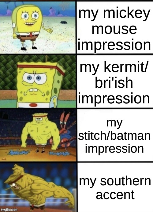 SpongeBob Strength | my mickey mouse impression; my kermit/ bri'ish impression; my stitch/batman impression; my southern accent | image tagged in spongebob strength | made w/ Imgflip meme maker