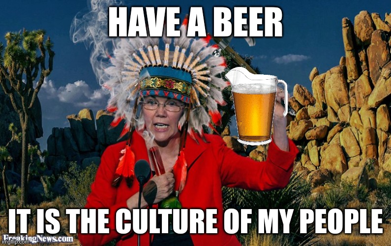 The culture of her people is Stupidity | HAVE A BEER; IT IS THE CULTURE OF MY PEOPLE | image tagged in fauxahontas | made w/ Imgflip meme maker