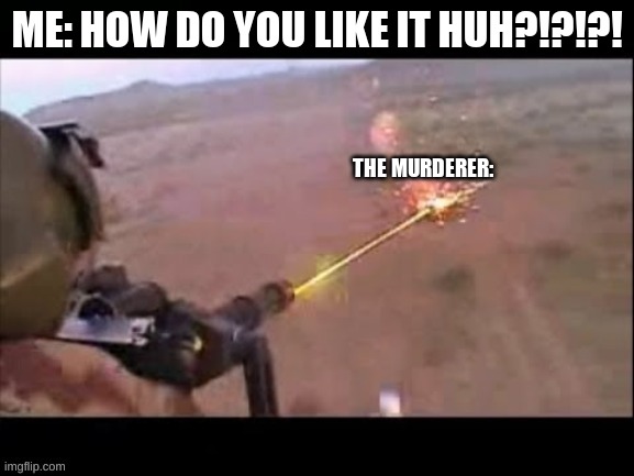 ME: HOW DO YOU LIKE IT HUH?!?!?! THE MURDERER: | made w/ Imgflip meme maker