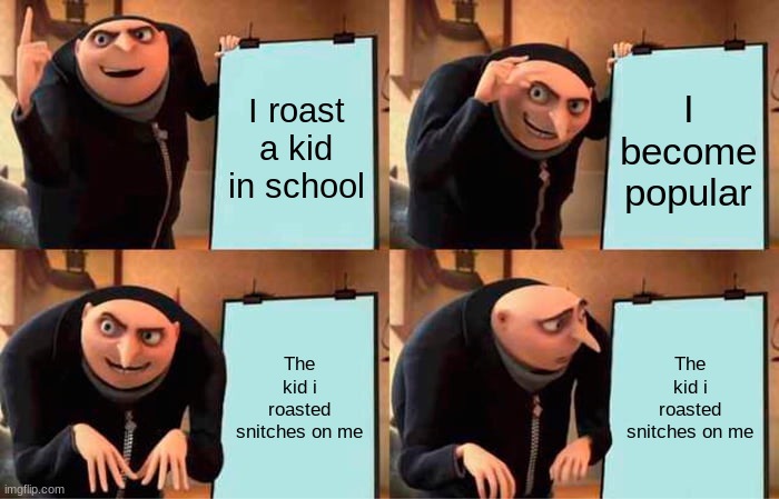 Gru's Plan | I roast a kid in school; I become popular; The kid i roasted snitches on me; The kid i roasted snitches on me | image tagged in memes,gru's plan | made w/ Imgflip meme maker