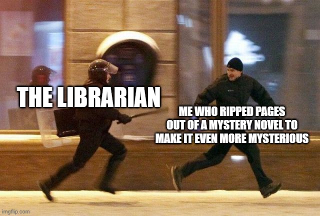 Police Chasing Guy | THE LIBRARIAN; ME WHO RIPPED PAGES OUT OF A MYSTERY NOVEL TO MAKE IT EVEN MORE MYSTERIOUS | image tagged in police chasing guy | made w/ Imgflip meme maker