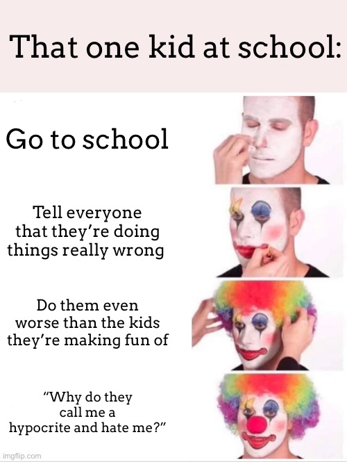 Clown Applying Makeup | That one kid at school:; Go to school; Tell everyone that they’re doing things really wrong; Do them even worse than the kids they’re making fun of; “Why do they call me a hypocrite and hate me?” | image tagged in memes,clown applying makeup | made w/ Imgflip meme maker