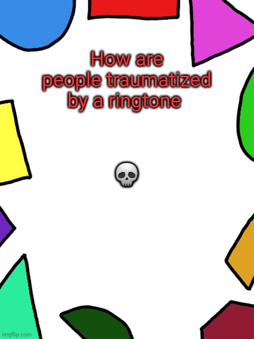 Shapes | How are people traumatized by a ringtone; 💀 | image tagged in shapes | made w/ Imgflip meme maker