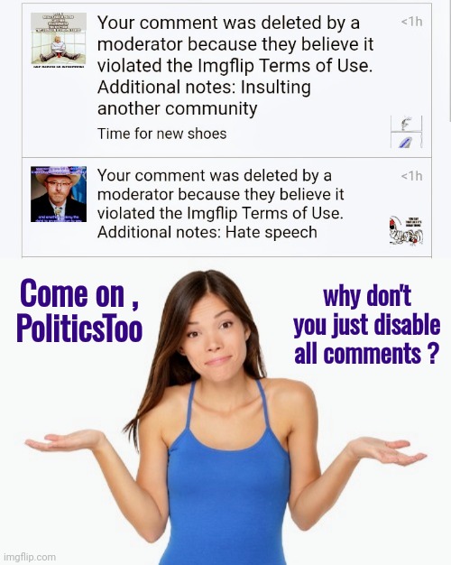 Is it just me ? | why don't you just disable all comments ? Come on ,
PoliticsToo | image tagged in debates,well yes but actually no,unpopular opinion,x x everywhere,community,you just insulted my entire race of people | made w/ Imgflip meme maker