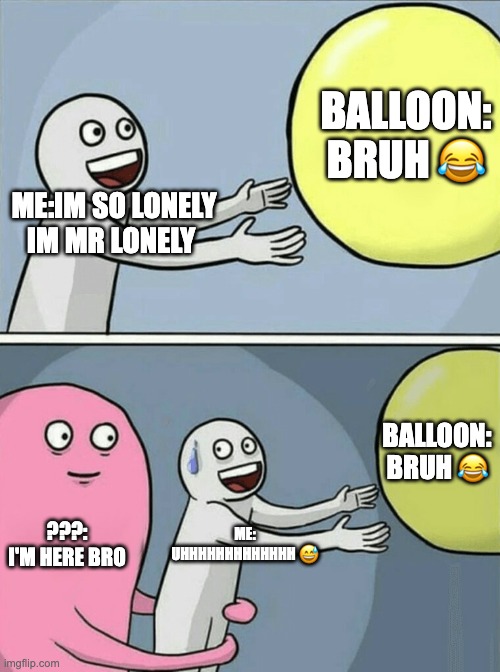 Running Away Balloon Meme | BALLOON: BRUH 😂; ME:IM SO LONELY IM MR LONELY; BALLOON: BRUH 😂; ???: I'M HERE BRO; ME: UHHHHHHHHHHHHH 😅 | image tagged in memes,running away balloon | made w/ Imgflip meme maker