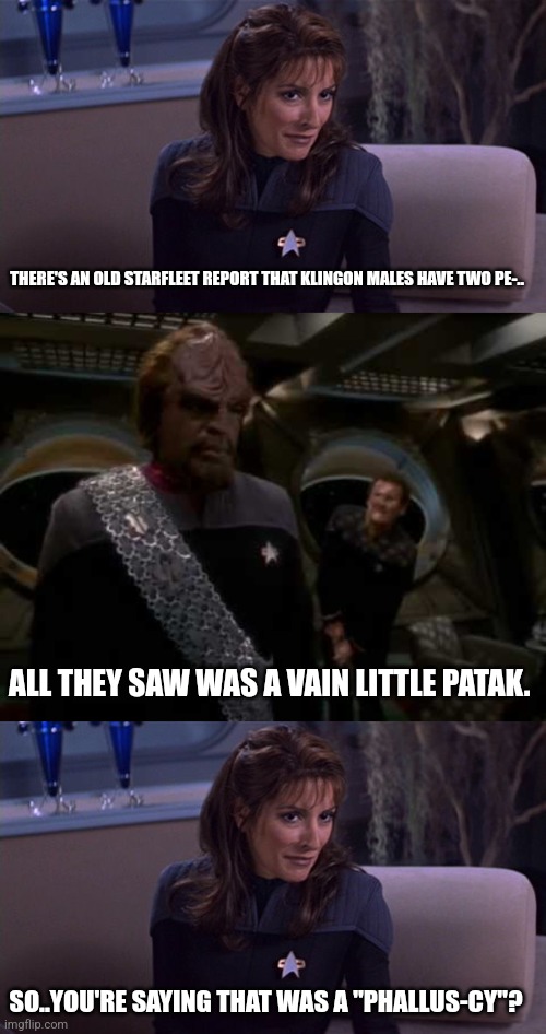 First Contact | THERE'S AN OLD STARFLEET REPORT THAT KLINGON MALES HAVE TWO PE-.. ALL THEY SAW WAS A VAIN LITTLE PATAK. SO..YOU'RE SAYING THAT WAS A "PHALLUS-CY"? | image tagged in deanna troi,worf miles o'brien | made w/ Imgflip meme maker
