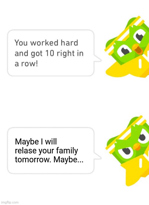 IVE WORKED SO HARD ON THIS | Maybe I will relase your family tomorrow. Maybe... | image tagged in duolingo 10 in a row,duolingo | made w/ Imgflip meme maker