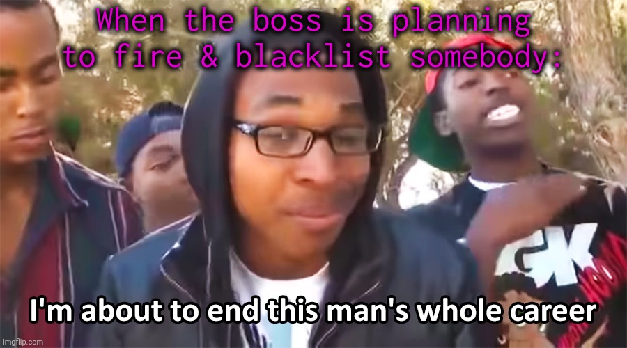 Non-compete clause. | When the boss is planning to fire & blacklist somebody: | image tagged in i'm about to end this mans whole career,cruel,unemployed,scumbag boss,you took everything from me | made w/ Imgflip meme maker