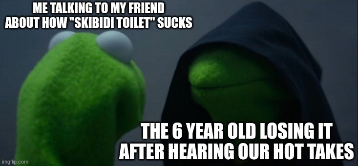 how evil of you.. | ME TALKING TO MY FRIEND ABOUT HOW "SKIBIDI TOILET" SUCKS; THE 6 YEAR OLD LOSING IT AFTER HEARING OUR HOT TAKES | image tagged in memes,evil kermit | made w/ Imgflip meme maker