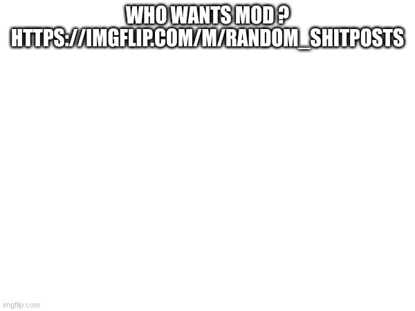 WHO WANTS MOD ? HTTPS://IMGFLIP.COM/M/RANDOM_SHITPOSTS | made w/ Imgflip meme maker