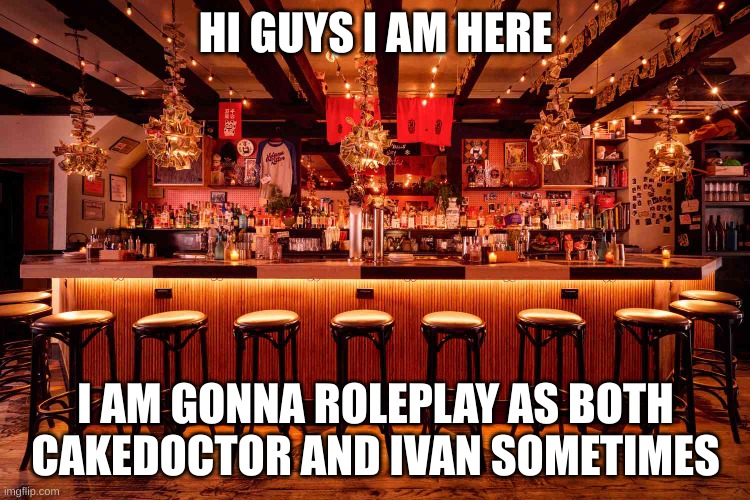 Bar | HI GUYS I AM HERE; I AM GONNA ROLEPLAY AS BOTH CAKEDOCTOR AND IVAN SOMETIMES | image tagged in bar | made w/ Imgflip meme maker