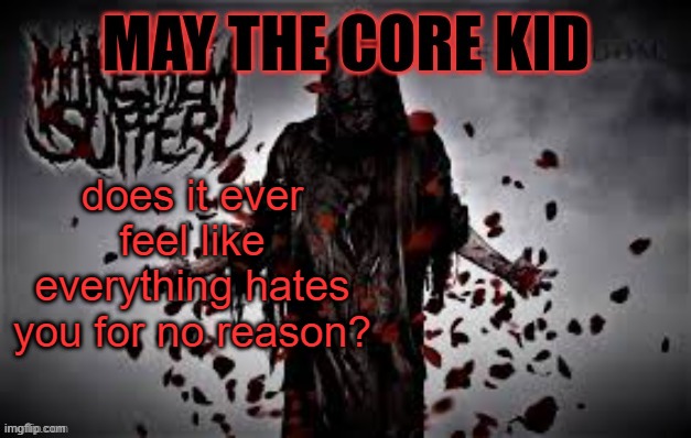 Maythecorekid temp | does it ever feel like everything hates you for no reason? | image tagged in maythecorekid temp | made w/ Imgflip meme maker