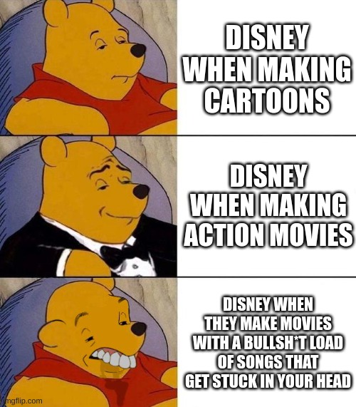 For people who like action movies | DISNEY WHEN MAKING CARTOONS; DISNEY WHEN MAKING ACTION MOVIES; DISNEY WHEN THEY MAKE MOVIES WITH A BULLSH*T LOAD OF SONGS THAT GET STUCK IN YOUR HEAD | image tagged in best better blurst | made w/ Imgflip meme maker