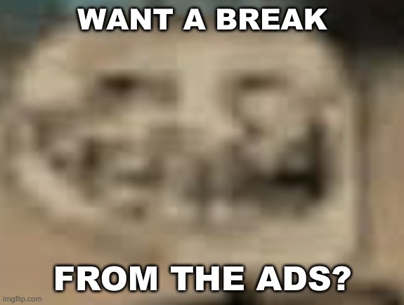 Low Quality Troll Face | WANT A BREAK; FROM THE ADS? | image tagged in low quality troll face | made w/ Imgflip meme maker