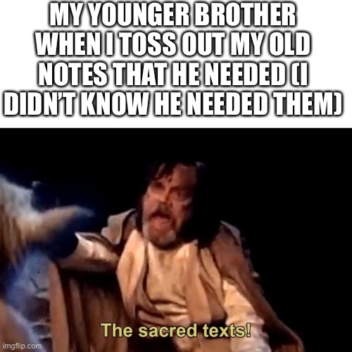 The sacred texts! | MY YOUNGER BROTHER WHEN I TOSS OUT MY OLD NOTES THAT HE NEEDED (I DIDN’T KNOW HE NEEDED THEM) | image tagged in the sacred texts,memes,school,sibling,operator bravo,star wars | made w/ Imgflip meme maker