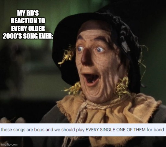 Straw Man - What a Great Idea | MY BD'S REACTION TO EVERY OLDER 2000'S SONG EVER: | image tagged in straw man - what a great idea,band,marching band | made w/ Imgflip meme maker