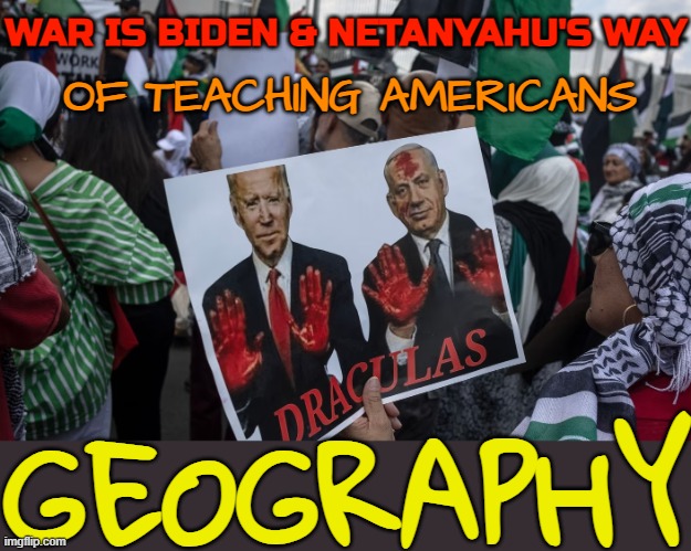 War Is Biden & Netanyahu's Way; Of Teaching Americans; Geography | WAR IS BIDEN & NETANYAHU'S WAY; OF TEACHING AMERICANS; GEOGRAPHY | image tagged in palestinian genocide,partners in crime,creepy joe biden,palestine,world war 3,russo-ukrainian war | made w/ Imgflip meme maker