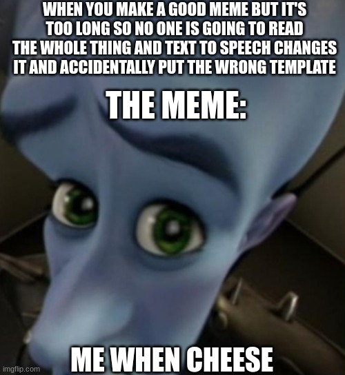No good memes? | WHEN YOU MAKE A GOOD MEME BUT IT'S TOO LONG SO NO ONE IS GOING TO READ THE WHOLE THING AND TEXT TO SPEECH CHANGES IT AND ACCIDENTALLY PUT THE WRONG TEMPLATE; THE MEME:; ME WHEN CHEESE | image tagged in megamind no bitches,sus | made w/ Imgflip meme maker