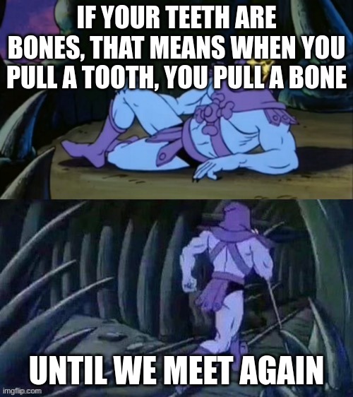 Skeletor disturbing facts | IF YOUR TEETH ARE BONES, THAT MEANS WHEN YOU PULL A TOOTH, YOU PULL A BONE; UNTIL WE MEET AGAIN | image tagged in skeletor disturbing facts | made w/ Imgflip meme maker