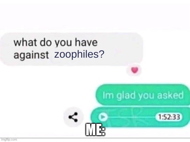 what do you have against ___ | zoophiles? ME: | image tagged in what do you have against ___ | made w/ Imgflip meme maker