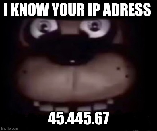 Freddy | I KNOW YOUR IP ADRESS 45.445.67 | image tagged in freddy | made w/ Imgflip meme maker