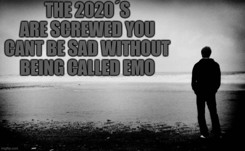 hm | THE 2020´S ARE SCREWED YOU CANT BE SAD WITHOUT BEING CALLED EMO | image tagged in m | made w/ Imgflip meme maker