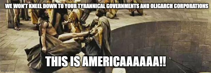 This is Americaaaaaa!! | WE WON'T KNEEL DOWN TO YOUR TYRANNICAL GOVERNMENTS AND OLIGARCH CORPORATIONS; THIS IS AMERICAAAAAA!! | image tagged in 300 kick,corporations,government,tyranny,oligarchy,america | made w/ Imgflip meme maker