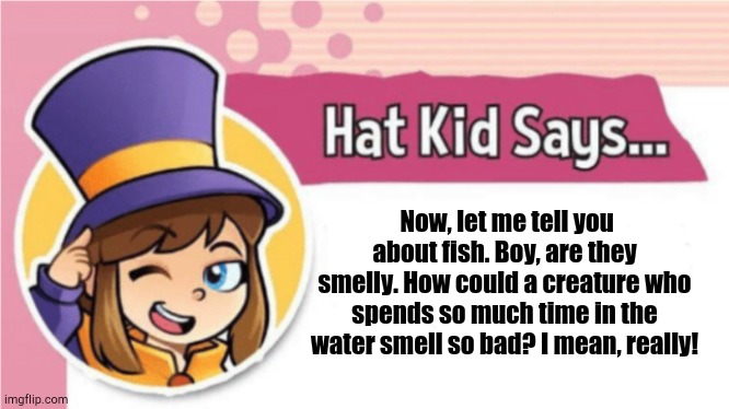 You Just Gotta Believe Me | Now, let me tell you about fish. Boy, are they smelly. How could a creature who spends so much time in the water smell so bad? I mean, really! | image tagged in fish | made w/ Imgflip meme maker