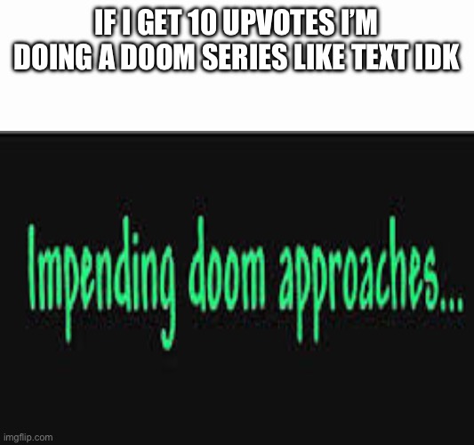 Pls | IF I GET 10 UPVOTES I’M DOING A DOOM SERIES LIKE TEXT IDK | image tagged in impending doom approaches | made w/ Imgflip meme maker